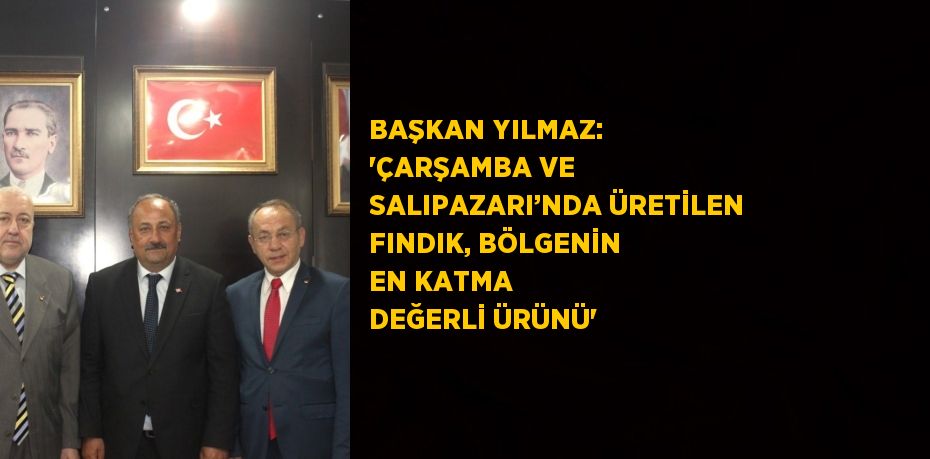 BAŞKAN YILMAZ: 'ÇARŞAMBA VE SALIPAZARI’NDA ÜRETİLEN FINDIK, BÖLGENİN EN KATMA DEĞERLİ ÜRÜNÜ'