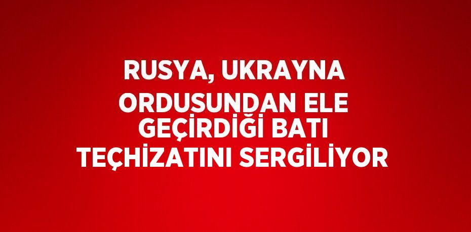 RUSYA, UKRAYNA ORDUSUNDAN ELE GEÇİRDİĞİ BATI TEÇHİZATINI SERGİLİYOR