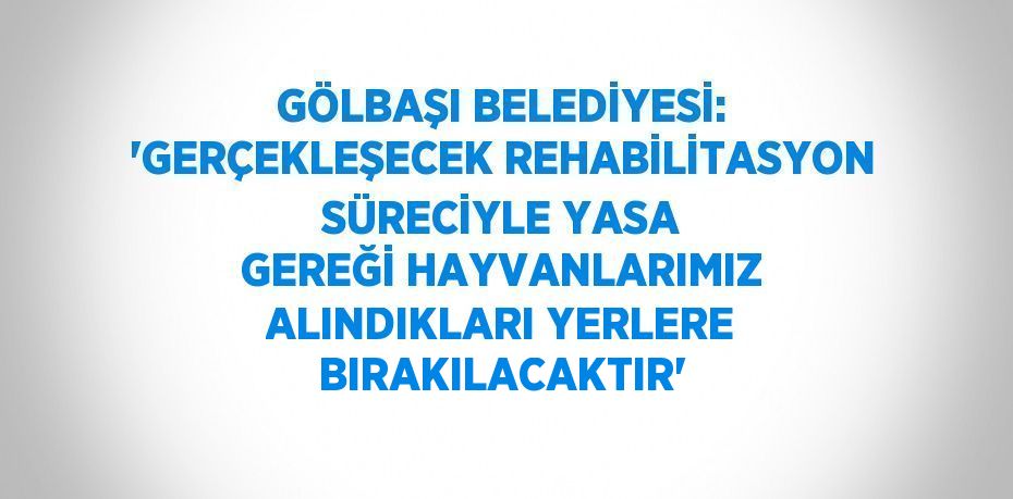 GÖLBAŞI BELEDİYESİ: 'GERÇEKLEŞECEK REHABİLİTASYON SÜRECİYLE YASA GEREĞİ HAYVANLARIMIZ ALINDIKLARI YERLERE BIRAKILACAKTIR'