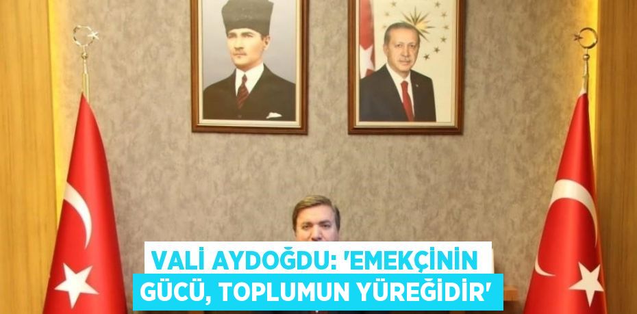 VALİ AYDOĞDU: 'EMEKÇİNİN GÜCÜ, TOPLUMUN YÜREĞİDİR'