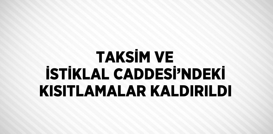 TAKSİM VE İSTİKLAL CADDESİ’NDEKİ KISITLAMALAR KALDIRILDI