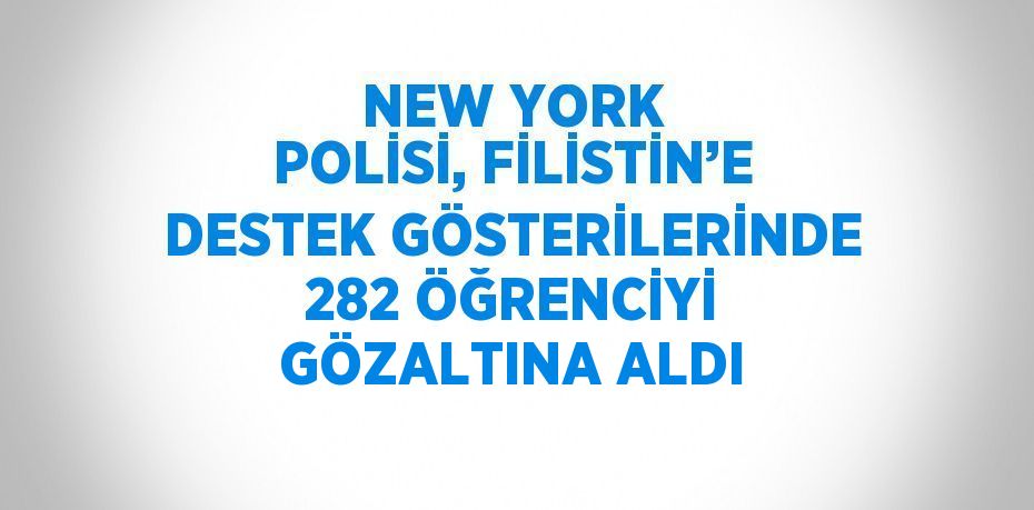 NEW YORK POLİSİ, FİLİSTİN’E DESTEK GÖSTERİLERİNDE 282 ÖĞRENCİYİ GÖZALTINA ALDI