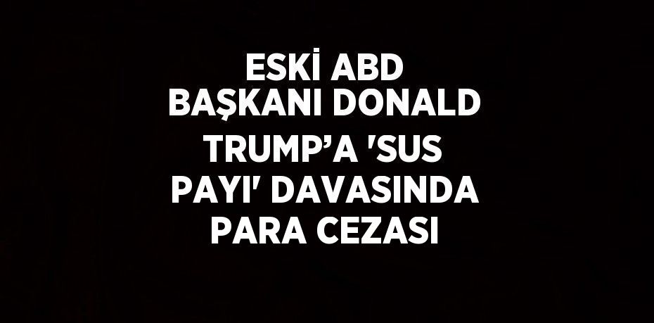 ESKİ ABD BAŞKANI DONALD TRUMP’A 'SUS PAYI' DAVASINDA PARA CEZASI