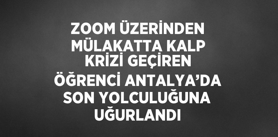 ZOOM ÜZERİNDEN MÜLAKATTA KALP KRİZİ GEÇİREN ÖĞRENCİ ANTALYA’DA SON YOLCULUĞUNA UĞURLANDI