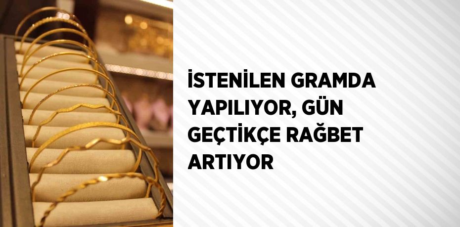 İSTENİLEN GRAMDA YAPILIYOR, GÜN GEÇTİKÇE RAĞBET ARTIYOR