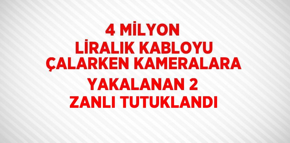 4 MİLYON LİRALIK KABLOYU ÇALARKEN KAMERALARA YAKALANAN 2 ZANLI TUTUKLANDI