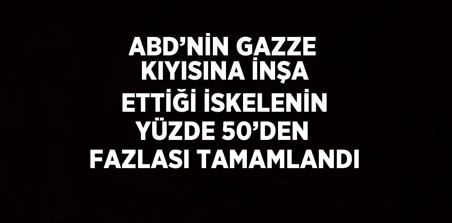 ABD’NİN GAZZE KIYISINA İNŞA ETTİĞİ İSKELENİN YÜZDE 50’DEN FAZLASI TAMAMLANDI