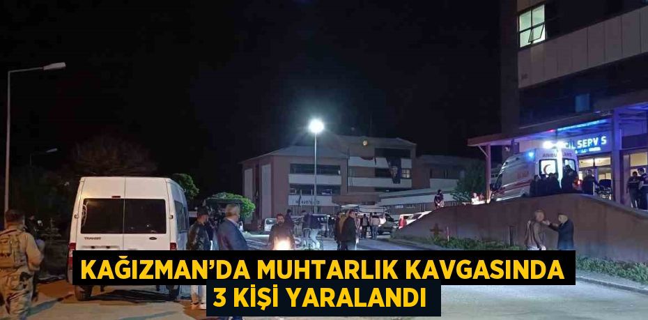 KAĞIZMAN’DA MUHTARLIK KAVGASINDA 3 KİŞİ YARALANDI