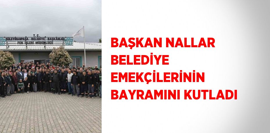 BAŞKAN NALLAR BELEDİYE EMEKÇİLERİNİN BAYRAMINI KUTLADI