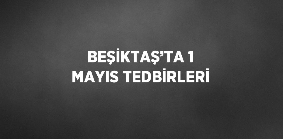 BEŞİKTAŞ’TA 1 MAYIS TEDBİRLERİ