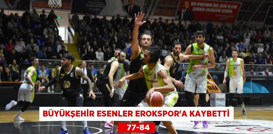 BÜYÜKŞEHİR ESENLER EROKSPOR’A KAYBETTİ    77-84