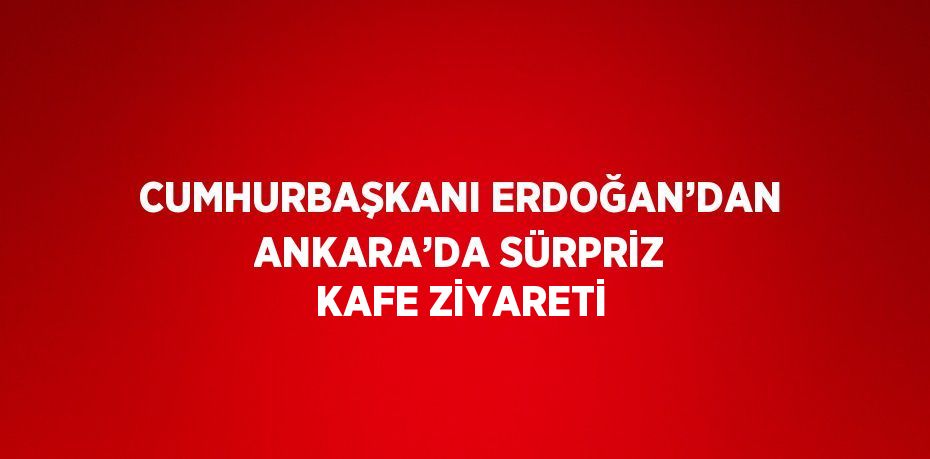 CUMHURBAŞKANI ERDOĞAN’DAN ANKARA’DA SÜRPRİZ KAFE ZİYARETİ