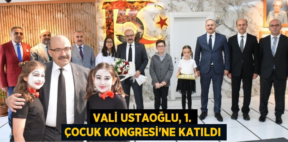 VALİ USTAOĞLU, 1. ÇOCUK KONGRESİ'NE KATILDI