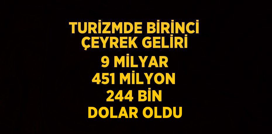 TURİZMDE BİRİNCİ ÇEYREK GELİRİ 9 MİLYAR 451 MİLYON 244 BİN DOLAR OLDU