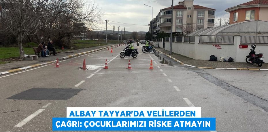 ALBAY TAYYAR'DA VELİLERDEN ÇAĞRI: ÇOCUKLARIMIZI RİSKE ATMAYIN