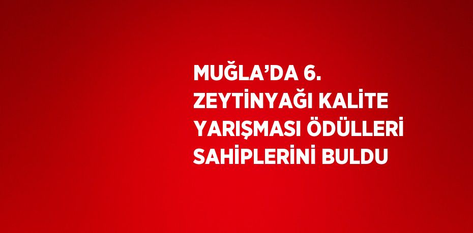 MUĞLA’DA 6. ZEYTİNYAĞI KALİTE YARIŞMASI ÖDÜLLERİ SAHİPLERİNİ BULDU