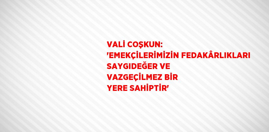 VALİ COŞKUN: 'EMEKÇİLERİMİZİN FEDAKÂRLIKLARI SAYGIDEĞER VE VAZGEÇİLMEZ BİR YERE SAHİPTİR'