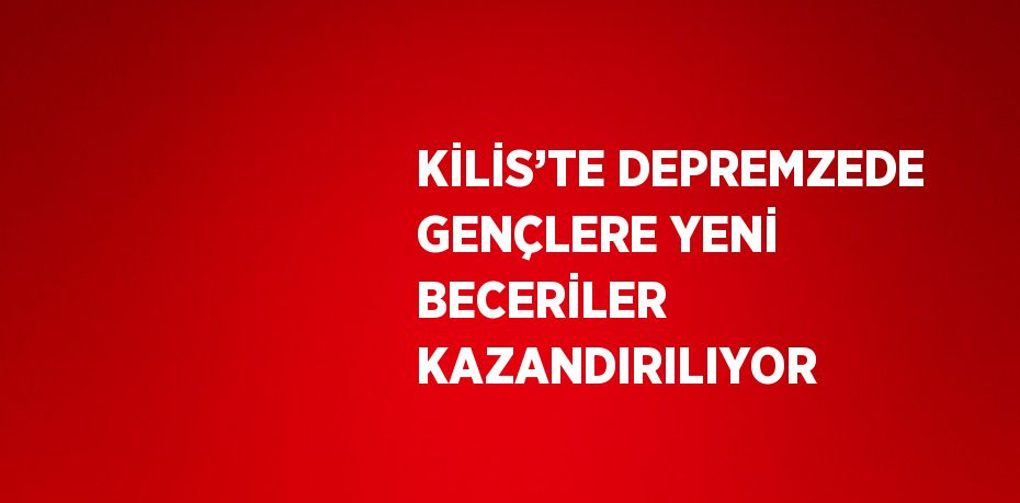 KİLİS’TE DEPREMZEDE GENÇLERE YENİ BECERİLER KAZANDIRILIYOR