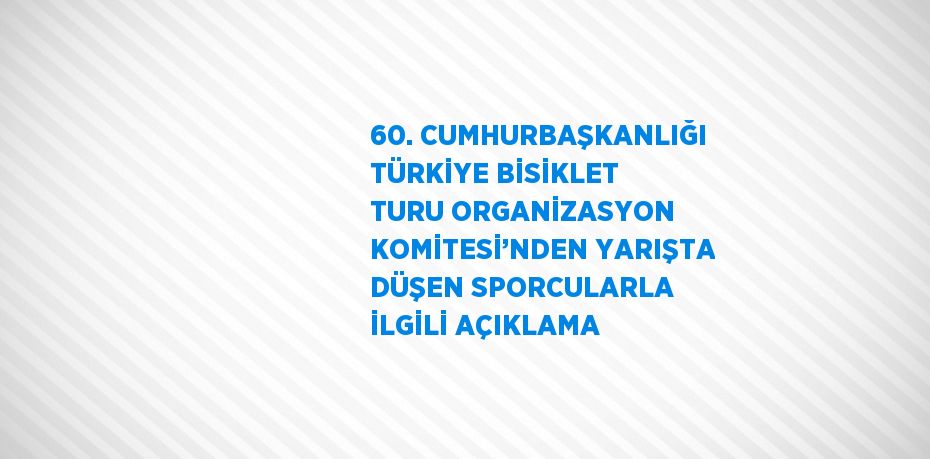 60. CUMHURBAŞKANLIĞI TÜRKİYE BİSİKLET TURU ORGANİZASYON KOMİTESİ’NDEN YARIŞTA DÜŞEN SPORCULARLA İLGİLİ AÇIKLAMA
