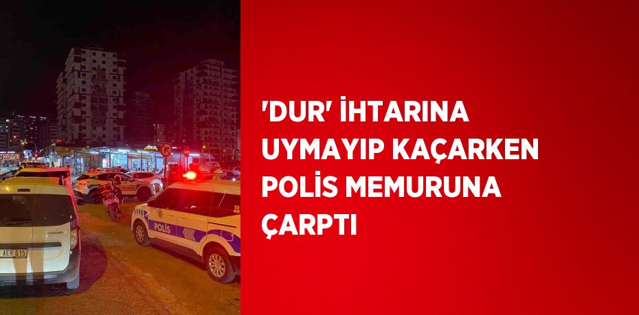 'DUR' İHTARINA UYMAYIP KAÇARKEN POLİS MEMURUNA ÇARPTI