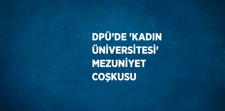 DPÜ’DE 'KADIN ÜNİVERSİTESİ' MEZUNİYET COŞKUSU