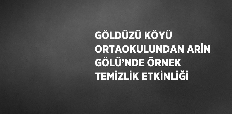GÖLDÜZÜ KÖYÜ ORTAOKULUNDAN ARİN GÖLÜ’NDE ÖRNEK TEMİZLİK ETKİNLİĞİ