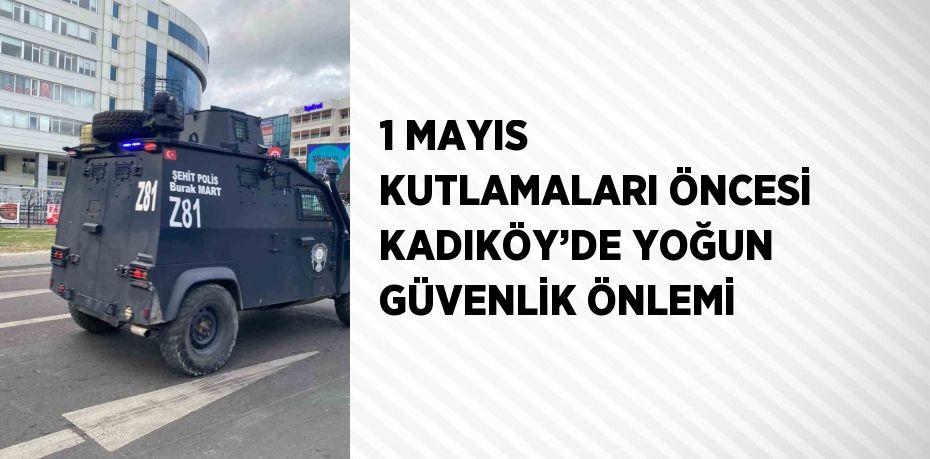 1 MAYIS KUTLAMALARI ÖNCESİ KADIKÖY’DE YOĞUN GÜVENLİK ÖNLEMİ