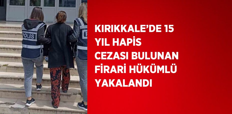 KIRIKKALE’DE 15 YIL HAPİS CEZASI BULUNAN FİRARİ HÜKÜMLÜ YAKALANDI