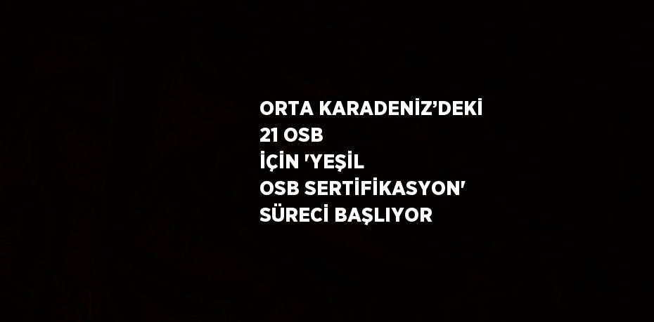ORTA KARADENİZ’DEKİ 21 OSB İÇİN 'YEŞİL OSB SERTİFİKASYON' SÜRECİ BAŞLIYOR