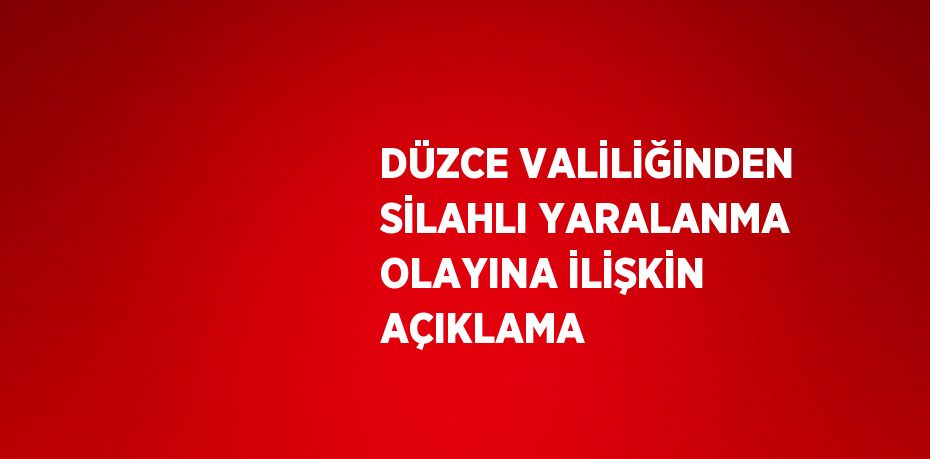 DÜZCE VALİLİĞİNDEN SİLAHLI YARALANMA OLAYINA İLİŞKİN AÇIKLAMA