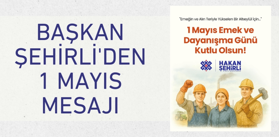 BAŞKAN ŞEHİRLİ'DEN 1 MAYIS MESAJI
