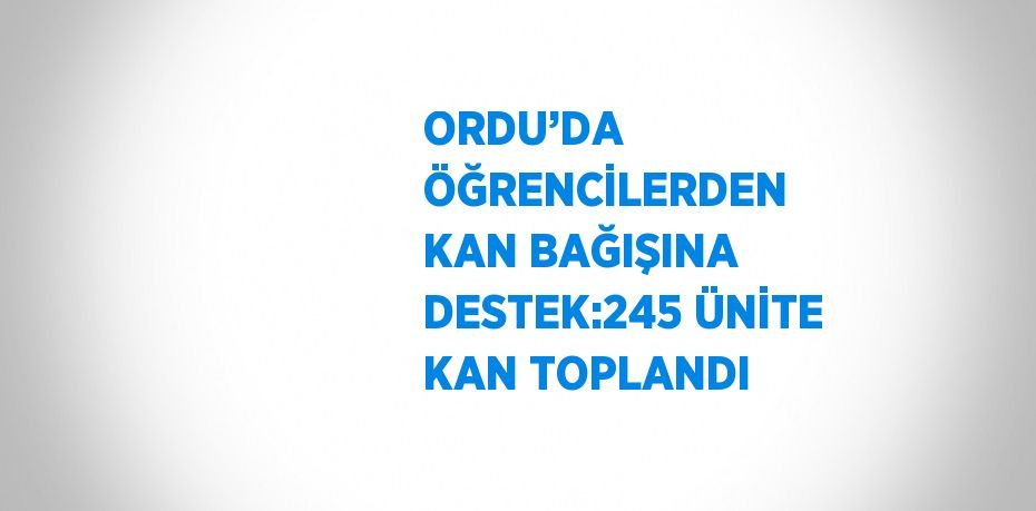 ORDU’DA ÖĞRENCİLERDEN KAN BAĞIŞINA DESTEK:245 ÜNİTE KAN TOPLANDI