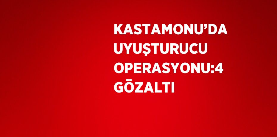 KASTAMONU’DA UYUŞTURUCU OPERASYONU:4 GÖZALTI
