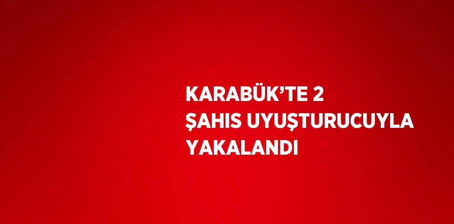 KARABÜK’TE 2 ŞAHIS UYUŞTURUCUYLA YAKALANDI