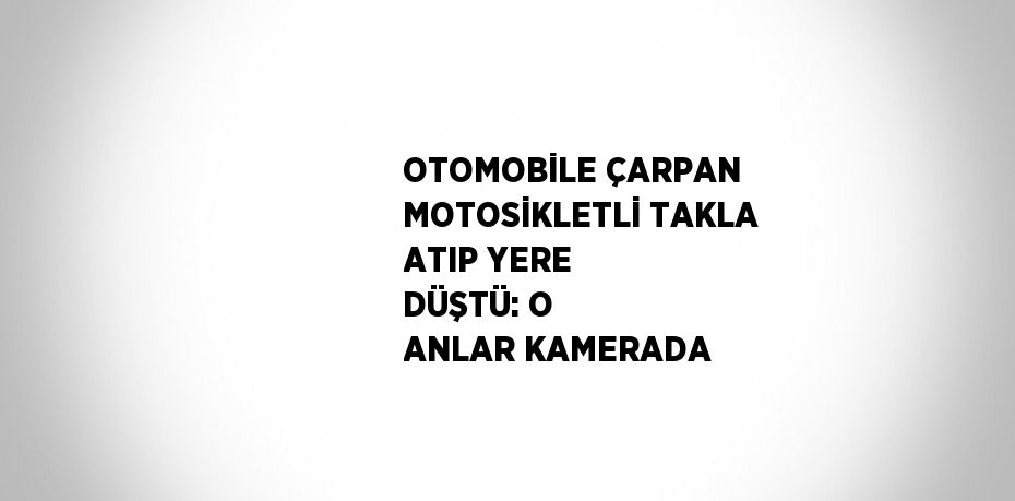 OTOMOBİLE ÇARPAN MOTOSİKLETLİ TAKLA ATIP YERE DÜŞTÜ: O ANLAR KAMERADA