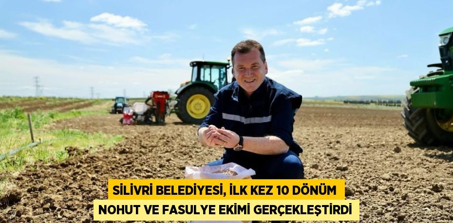 SİLİVRİ BELEDİYESİ, İLK KEZ 10 DÖNÜM NOHUT VE FASULYE EKİMİ GERÇEKLEŞTİRDİ
