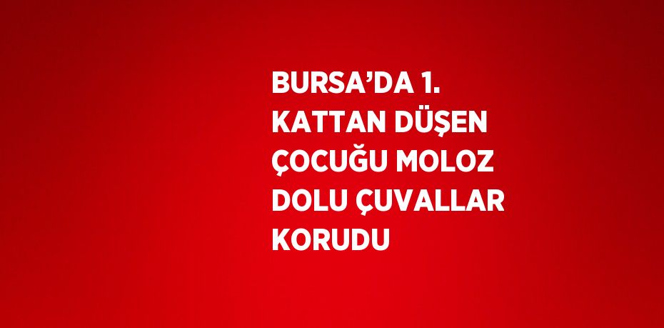 BURSA’DA 1. KATTAN DÜŞEN ÇOCUĞU MOLOZ DOLU ÇUVALLAR KORUDU