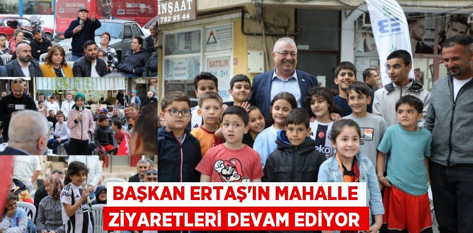 BAŞKAN ERTAŞ’IN MAHALLE ZİYARETLERİ DEVAM EDİYOR