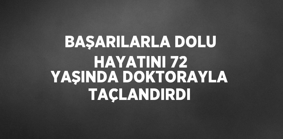 BAŞARILARLA DOLU HAYATINI 72 YAŞINDA DOKTORAYLA TAÇLANDIRDI