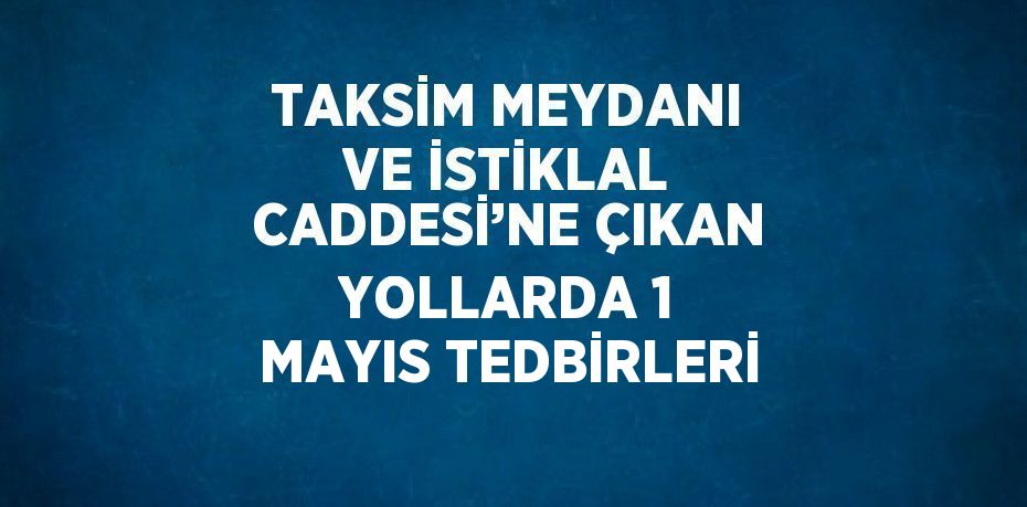 TAKSİM MEYDANI VE İSTİKLAL CADDESİ’NE ÇIKAN YOLLARDA 1 MAYIS TEDBİRLERİ