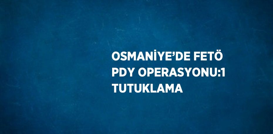 OSMANİYE’DE FETÖ PDY OPERASYONU:1 TUTUKLAMA