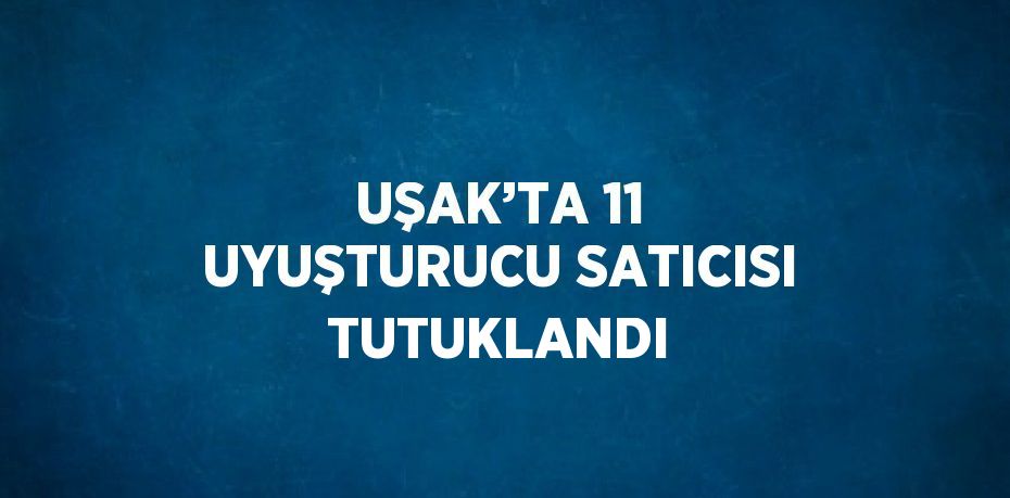 UŞAK’TA 11 UYUŞTURUCU SATICISI TUTUKLANDI