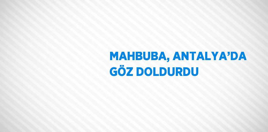 MAHBUBA, ANTALYA’DA GÖZ DOLDURDU