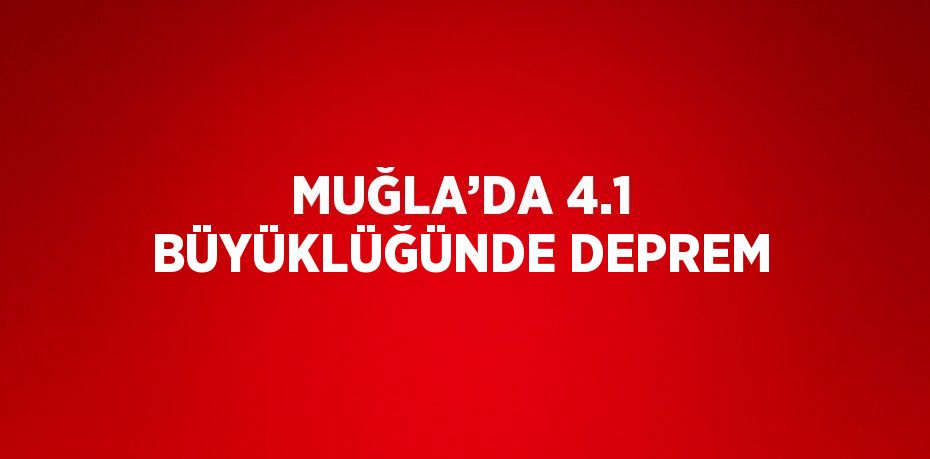 MUĞLA’DA 4.1 BÜYÜKLÜĞÜNDE DEPREM