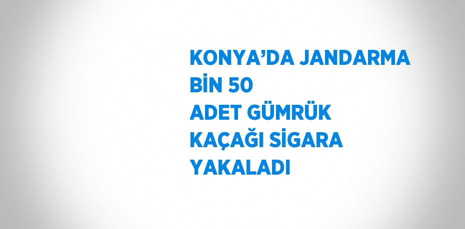 KONYA’DA JANDARMA BİN 50 ADET GÜMRÜK KAÇAĞI SİGARA YAKALADI