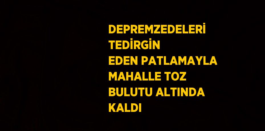 DEPREMZEDELERİ TEDİRGİN EDEN PATLAMAYLA MAHALLE TOZ BULUTU ALTINDA KALDI