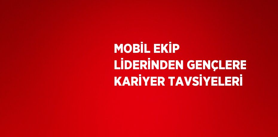 MOBİL EKİP LİDERİNDEN GENÇLERE KARİYER TAVSİYELERİ