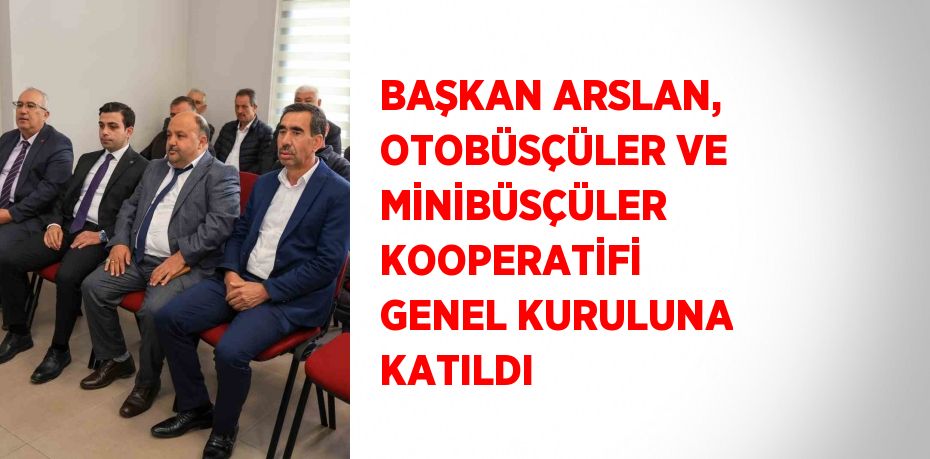 BAŞKAN ARSLAN, OTOBÜSÇÜLER VE MİNİBÜSÇÜLER KOOPERATİFİ GENEL KURULUNA KATILDI