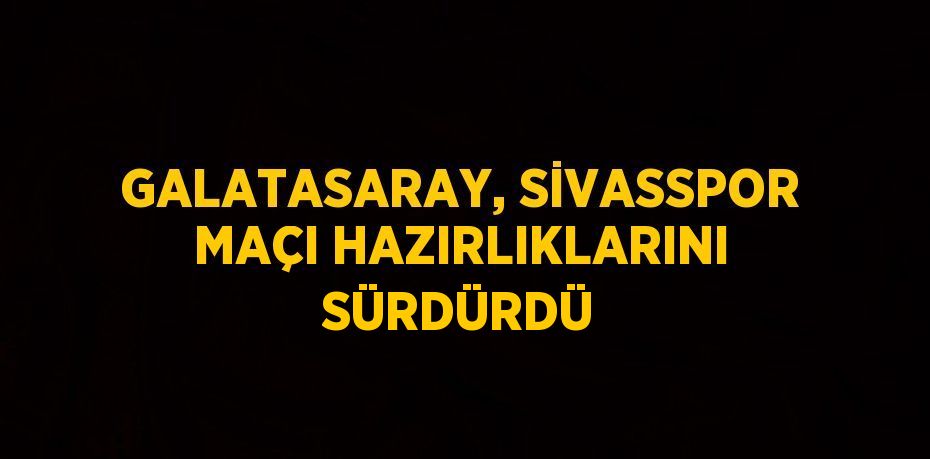GALATASARAY, SİVASSPOR MAÇI HAZIRLIKLARINI SÜRDÜRDÜ
