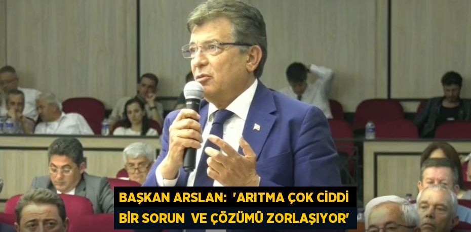 Başkan Arslan:  “ARITMA ÇOK CİDDİ BİR SORUN  VE ÇÖZÜMÜ ZORLAŞIYOR”